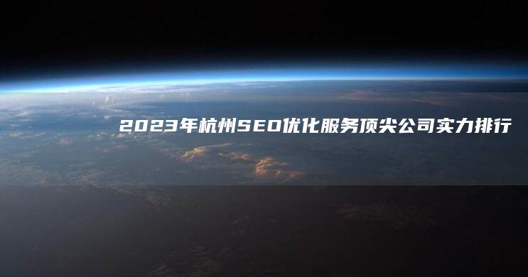 2023年杭州SEO优化服务顶尖公司实力排行榜