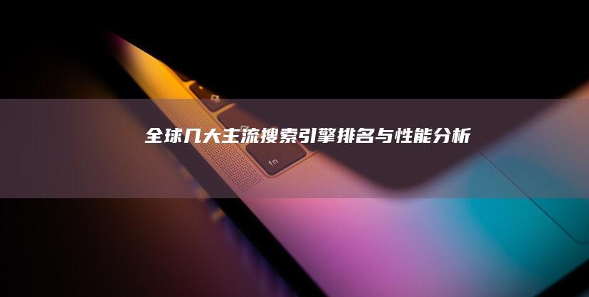 全球几大主流搜索引擎排名与性能分析