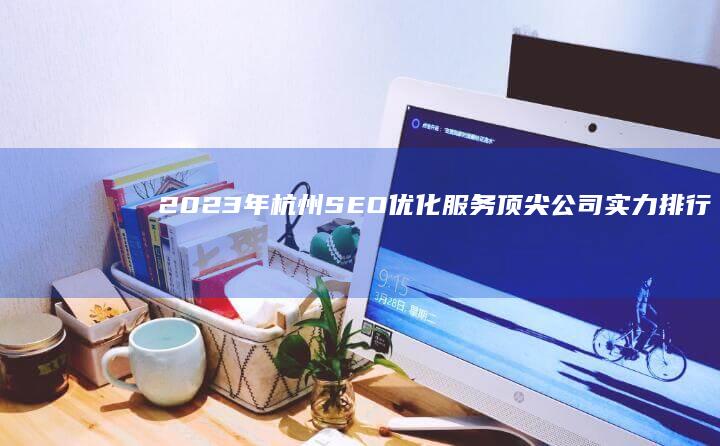 2023年杭州SEO优化服务顶尖公司实力排行榜